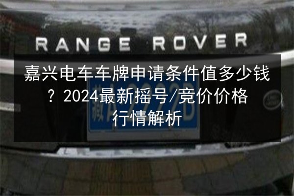 嘉兴电车车牌申请条件值多少钱？2024最新摇号_竞价价格行情解析