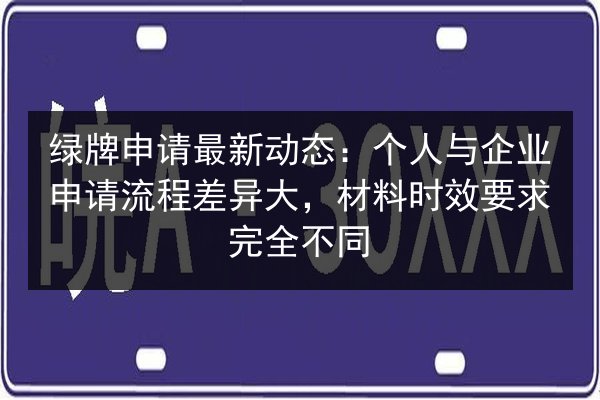 绿牌申请最新动态：个人与企业申请流程差异大，材料时效要求完全不同 第2张