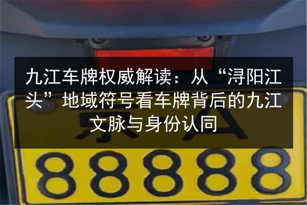 九江车牌权威解读:从“浔阳江头”地域符号看车牌背后的九江文脉与身份认同 第2张 九江车牌权威解读:从“浔阳江头”地域符号看车牌背后的九江文脉与身份认同 第2张