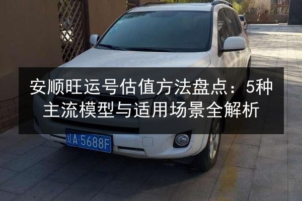 安顺旺运号估值方法盘点：5种主流模型与适用场景全解析 第2张