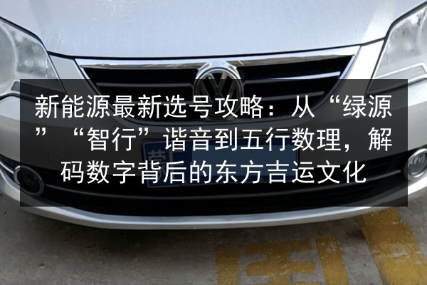 新能源最新选号攻略:从“绿源”“智行”谐音到五行数理,解码数字背后的东方吉运文化 第2张 新能源最新选号攻略:从“绿源”“智行”谐音到五行数理,解码数字背后的东方吉运文化 第2张