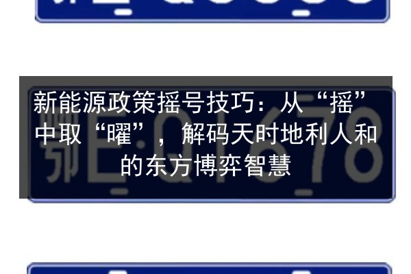 新能源政策摇号技巧:从“摇”中取“曜”,解码天时地利人和的东方博弈智慧 第1张 新能源政策摇号技巧:从“摇”中取“曜”,解码天时地利人和的东方博弈智慧 第1张