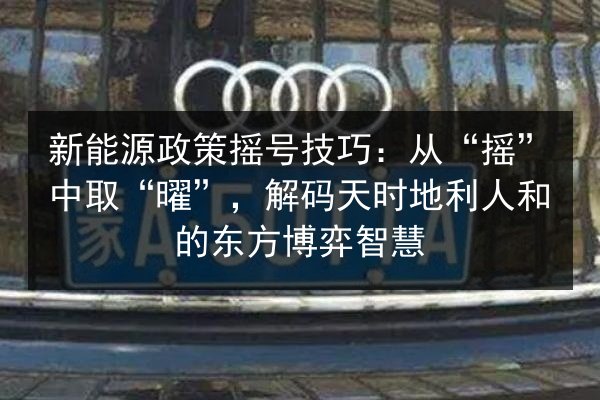 新能源政策摇号技巧:从“摇”中取“曜”,解码天时地利人和的东方博弈智慧 第2张 新能源政策摇号技巧:从“摇”中取“曜”,解码天时地利人和的东方博弈智慧 第2张