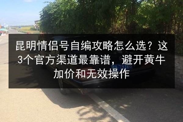 昆明情侣号自编攻略怎么选?这3个官方渠道最靠谱,避开黄牛加价和无效操作 第3张 昆明情侣号自编攻略怎么选?这3个官方渠道最靠谱,避开黄牛加价和无效操作 第3张