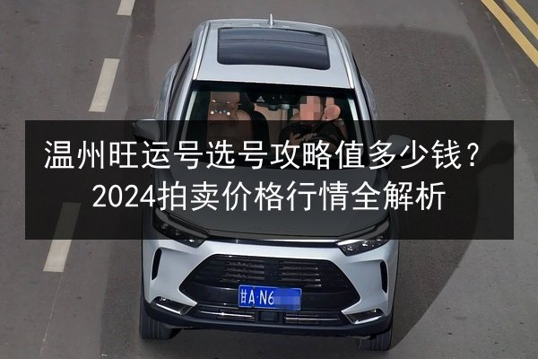 温州旺运号选号攻略值多少钱?2024拍卖价格行情全解析 第1张 温州旺运号选号攻略值多少钱?2024拍卖价格行情全解析 第1张