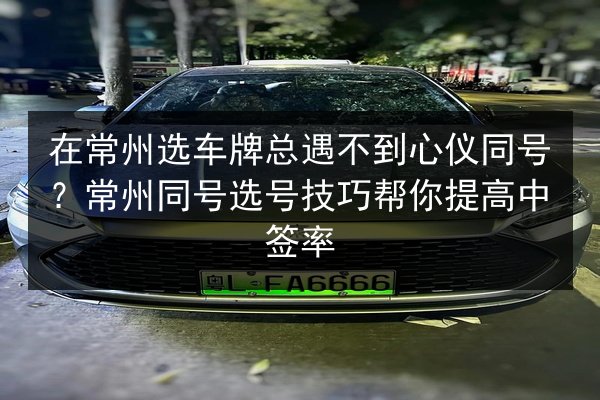 在常州选车牌总遇不到心仪同号?常州同号选号技巧帮你提高中签率 第3张 在常州选车牌总遇不到心仪同号?常州同号选号技巧帮你提高中签率 第3张