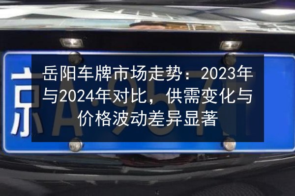 岳阳车牌市场走势：2023年与2024年对比，供需变化与价格波动差异显著 第2张