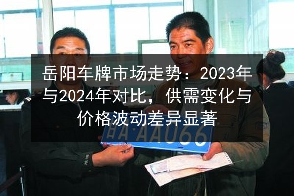 岳阳车牌市场走势：2023年与2024年对比，供需变化与价格波动差异显著 第3张