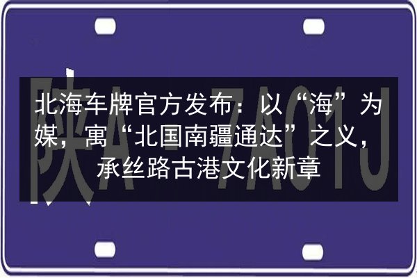 北海车牌官方发布：以“海”为媒，寓“北国南疆通达”之义，承丝路古港文化新章 第3张
