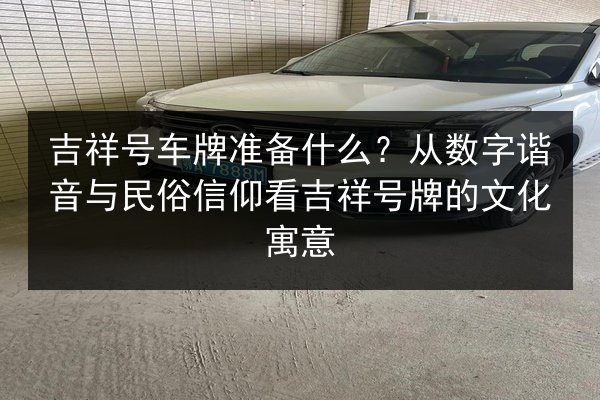 吉祥号车牌准备什么？从数字谐音与民俗信仰看吉祥号牌的文化寓意 第2张