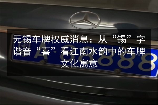 无锡车牌权威消息:从“锡”字谐音“喜”看江南水韵中的车牌文化寓意 第2张 无锡车牌权威消息:从“锡”字谐音“喜”看江南水韵中的车牌文化寓意 第2张
