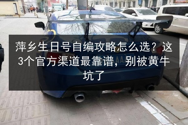 萍乡生日号自编攻略怎么选?这3个官方渠道最靠谱,别被黄牛坑了 第1张 萍乡生日号自编攻略怎么选?这3个官方渠道最靠谱,别被黄牛坑了 第1张