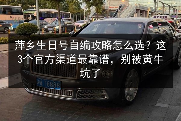 萍乡生日号自编攻略怎么选?这3个官方渠道最靠谱,别被黄牛坑了 第2张 萍乡生日号自编攻略怎么选?这3个官方渠道最靠谱,别被黄牛坑了 第2张