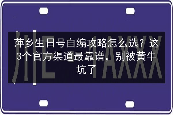 萍乡生日号自编攻略怎么选?这3个官方渠道最靠谱,别被黄牛坑了 第3张 萍乡生日号自编攻略怎么选?这3个官方渠道最靠谱,别被黄牛坑了 第3张