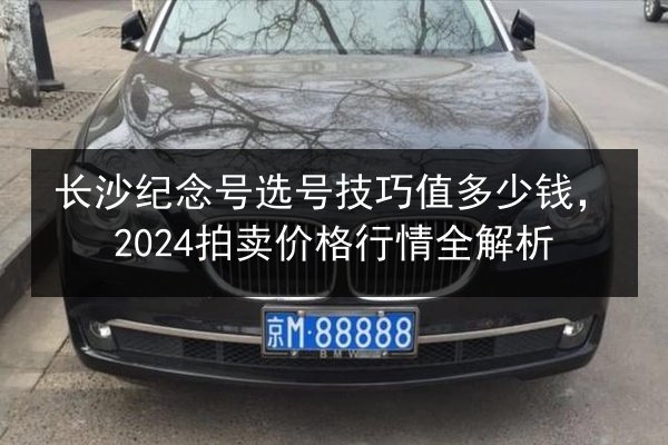 长沙纪念号选号技巧值多少钱，2024拍卖价格行情全解析 第3张