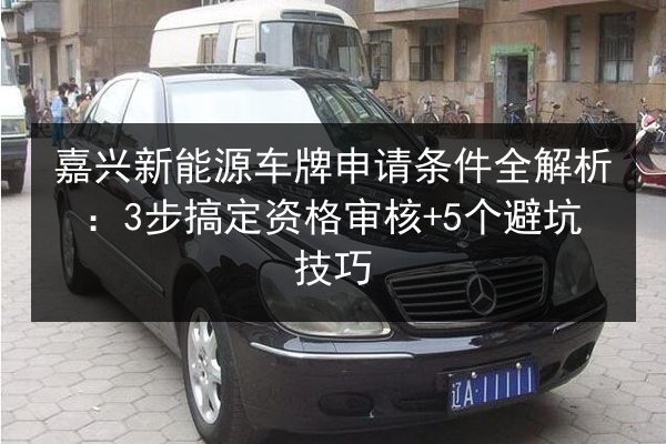 嘉兴新能源车牌申请条件全解析:3步搞定资格审核+5个避坑技巧 第3张 嘉兴新能源车牌申请条件全解析:3步搞定资格审核+5个避坑技巧 第3张