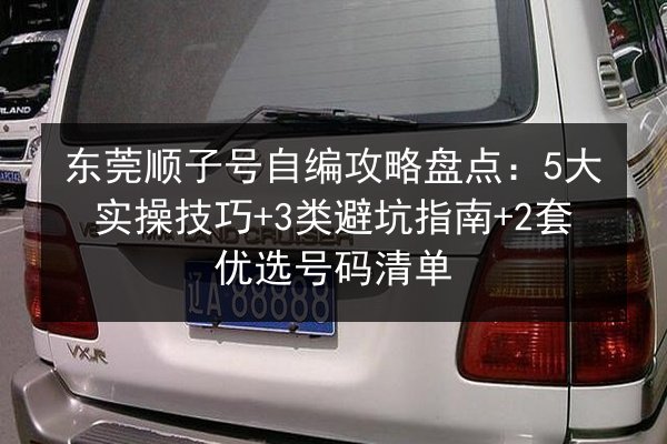 东莞顺子号自编攻略盘点:5大实操技巧+3类避坑指南+2套优选号码清单 第1张 东莞顺子号自编攻略盘点:5大实操技巧+3类避坑指南+2套优选号码清单 第1张