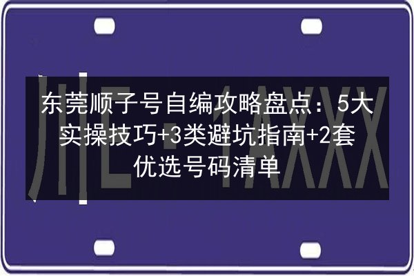 东莞顺子号自编攻略盘点:5大实操技巧+3类避坑指南+2套优选号码清单 第2张 东莞顺子号自编攻略盘点:5大实操技巧+3类避坑指南+2套优选号码清单 第2张