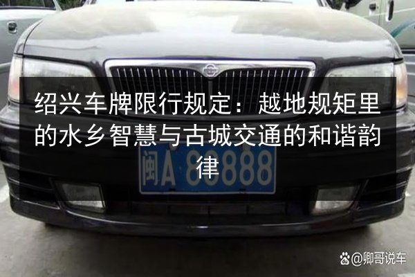 绍兴车牌限行规定:越地规矩里的水乡智慧与古城交通的和谐韵律 第2张 绍兴车牌限行规定:越地规矩里的水乡智慧与古城交通的和谐韵律 第2张