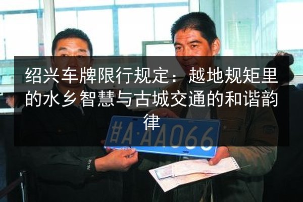 绍兴车牌限行规定:越地规矩里的水乡智慧与古城交通的和谐韵律 第3张 绍兴车牌限行规定:越地规矩里的水乡智慧与古城交通的和谐韵律 第3张