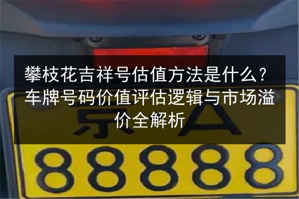攀枝花吉祥号估值方法是什么？车牌号码价值评估逻辑与市场溢价全解析 第2张