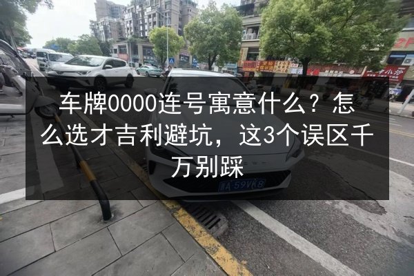 车牌0000连号寓意什么？怎么选才吉利避坑，这3个误区千万别踩 第2张