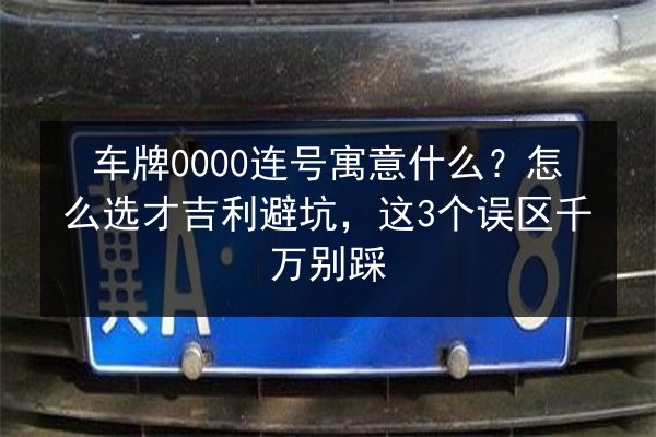 车牌0000连号寓意什么？怎么选才吉利避坑，这3个误区千万别踩 第3张