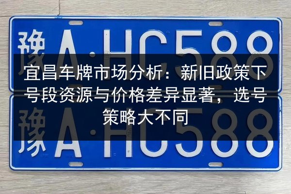 宜昌车牌市场分析:新旧政策下号段资源与价格差异显著,选号策略大不同 第3张 宜昌车牌市场分析:新旧政策下号段资源与价格差异显著,选号策略大不同 第3张