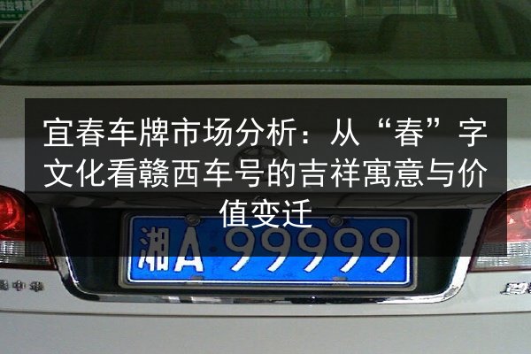 宜春车牌市场分析:从“春”字文化看赣西车号的吉祥寓意与价值变迁 第2张 宜春车牌市场分析:从“春”字文化看赣西车号的吉祥寓意与价值变迁 第2张