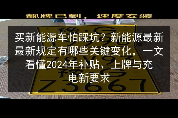 买新能源车怕踩坑?新能源最新最新规定有哪些关键变化,一文看懂2024年补贴、上牌与充电新要求 第3张 买新能源车怕踩坑?新能源最新最新规定有哪些关键变化,一文看懂2024年补贴、上牌与充电新要求 第3张