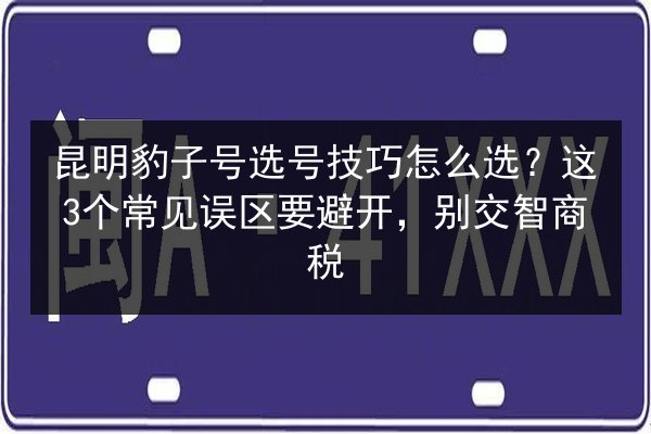 昆明豹子号选号技巧怎么选?这3个常见误区要避开,别交智商税 第2张 昆明豹子号选号技巧怎么选?这3个常见误区要避开,别交智商税 第2张