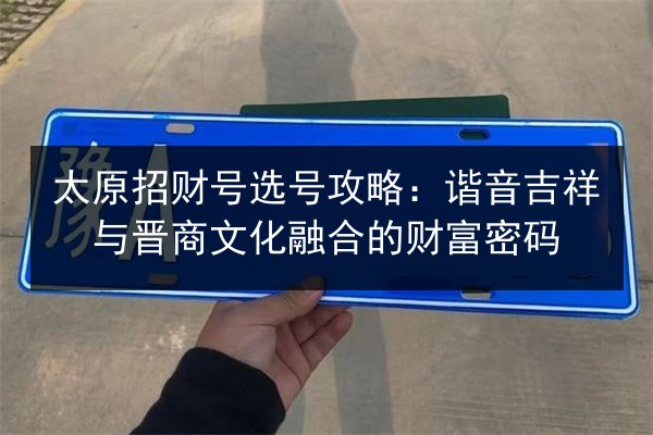 太原招财号选号攻略：谐音吉祥与晋商文化融合的财富密码 第2张