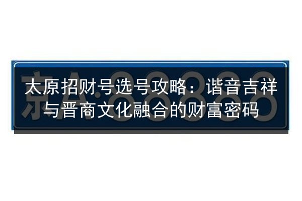 太原招财号选号攻略：谐音吉祥与晋商文化融合的财富密码 第3张