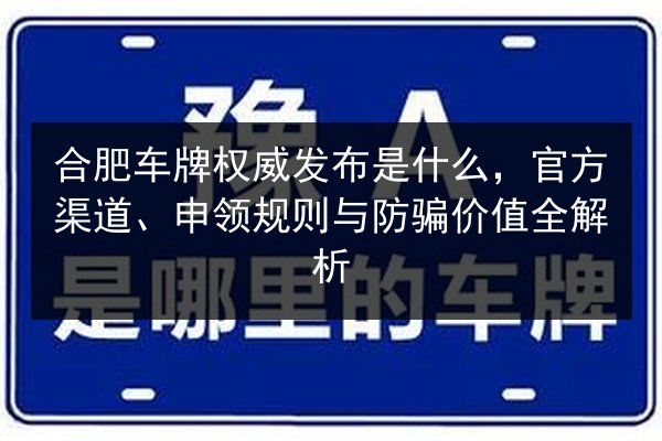 合肥车牌权威发布是什么，官方渠道、申领规则与防骗价值全解析 第3张