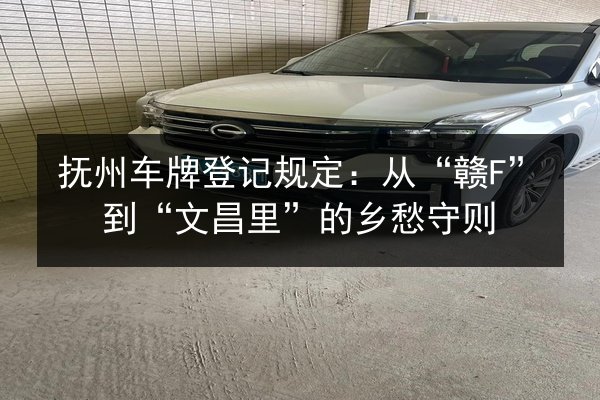 抚州车牌登记规定：从“赣F”到“文昌里”的乡愁守则