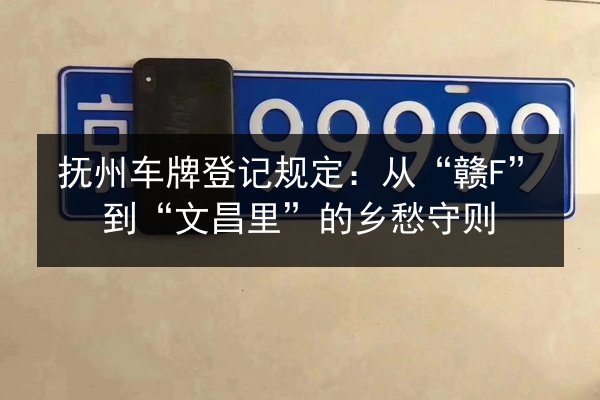 抚州车牌登记规定:从“赣F”到“文昌里”的乡愁守则 第3张 抚州车牌登记规定:从“赣F”到“文昌里”的乡愁守则 第3张