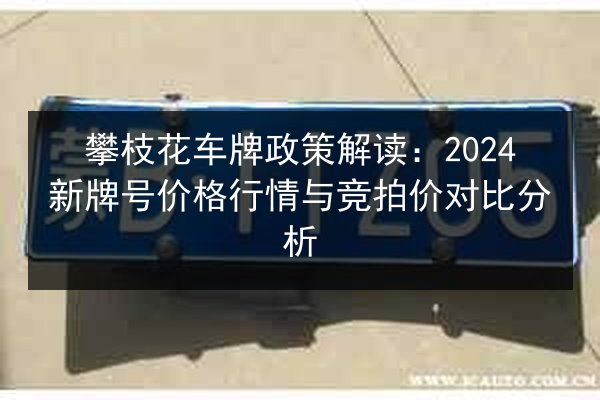 攀枝花车牌政策解读:2024新牌号价格行情与竞拍价对比分析 第2张 攀枝花车牌政策解读:2024新牌号价格行情与竞拍价对比分析 第2张