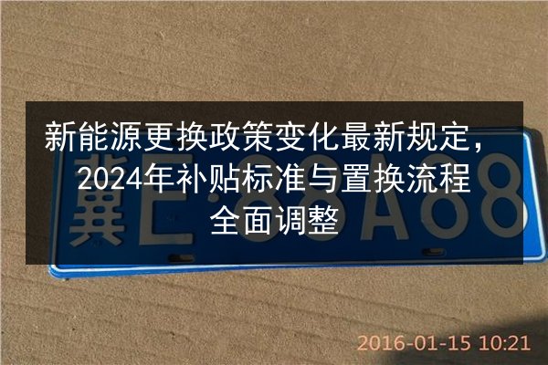 新能源更换政策变化最新规定，2024年补贴标准与置换流程全面调整