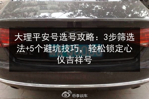 大理平安号选号攻略:3步筛选法+5个避坑技巧,轻松锁定心仪吉祥号 第3张 大理平安号选号攻略:3步筛选法+5个避坑技巧,轻松锁定心仪吉祥号 第3张