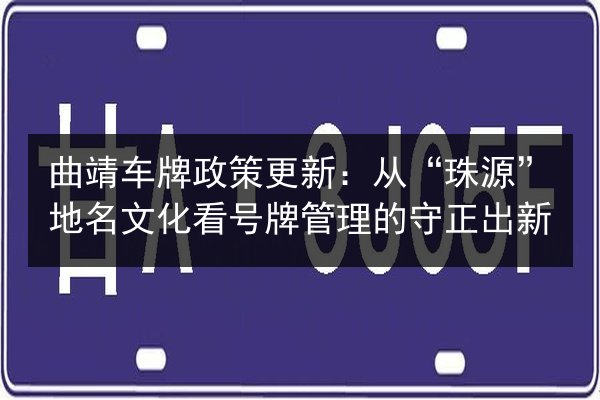 曲靖车牌政策更新：从“珠源”地名文化看号牌管理的守正出新 第2张