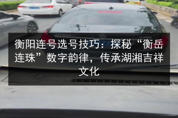 衡阳连号选号技巧：探秘“衡岳连珠”数字韵律，传承湖湘吉祥文化 第2张