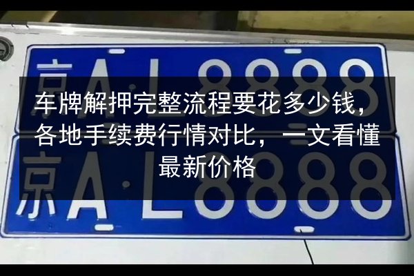 车牌解押完整流程要花多少钱，各地手续费行情对比，一文看懂最新价格 第1张