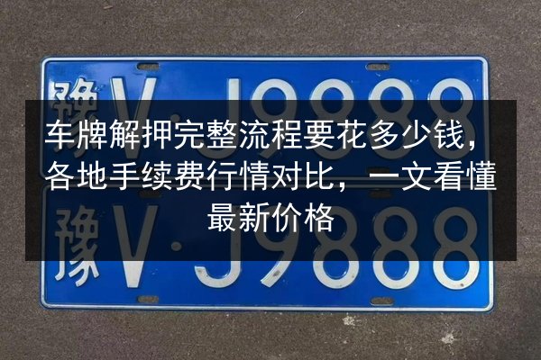 车牌解押完整流程要花多少钱，各地手续费行情对比，一文看懂最新价格 第3张