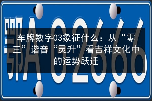 车牌数字03象征什么:从“零三”谐音“灵升”看吉祥文化中的运势跃迁 第2张 车牌数字03象征什么:从“零三”谐音“灵升”看吉祥文化中的运势跃迁 第2张