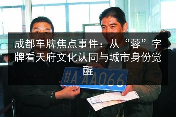 成都车牌焦点事件：从“蓉”字牌看天府文化认同与城市身份觉醒 第2张