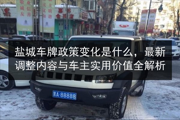 盐城车牌政策变化是什么,最新调整内容与车主实用价值全解析 第2张 盐城车牌政策变化是什么,最新调整内容与车主实用价值全解析 第2张