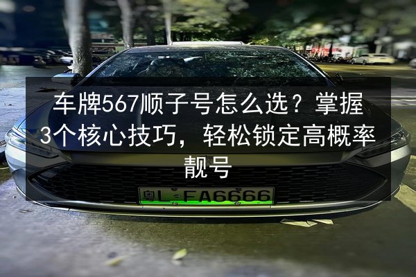车牌567顺子号怎么选?掌握3个核心技巧,轻松锁定高概率靓号 第3张 车牌567顺子号怎么选?掌握3个核心技巧,轻松锁定高概率靓号 第3张