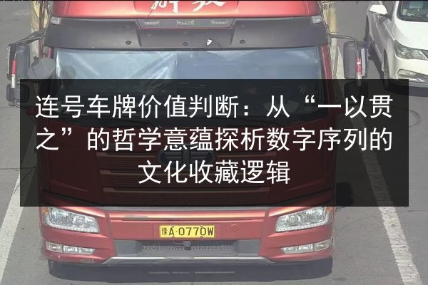 连号车牌价值判断：从“一以贯之”的哲学意蕴探析数字序列的文化收藏逻辑 第2张
