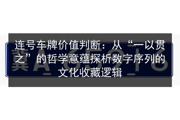 连号车牌价值判断：从“一以贯之”的哲学意蕴探析数字序列的文化收藏逻辑 第3张