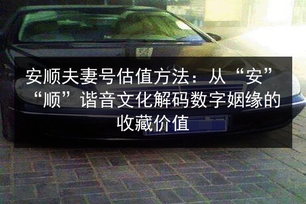 安顺夫妻号估值方法：从“安”“顺”谐音文化解码数字姻缘的收藏价值 第3张